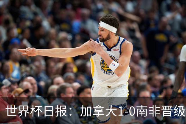 世界杯日报：加拿大1-0南非晋级创历史 韩国主帅洪明甫下课