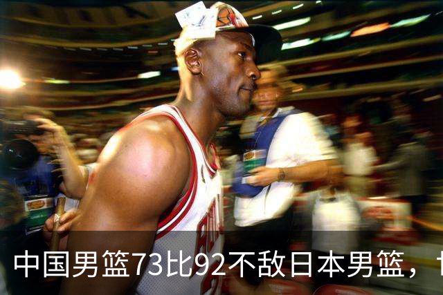 中国男篮73比92不敌日本男篮，世预赛出线存变数