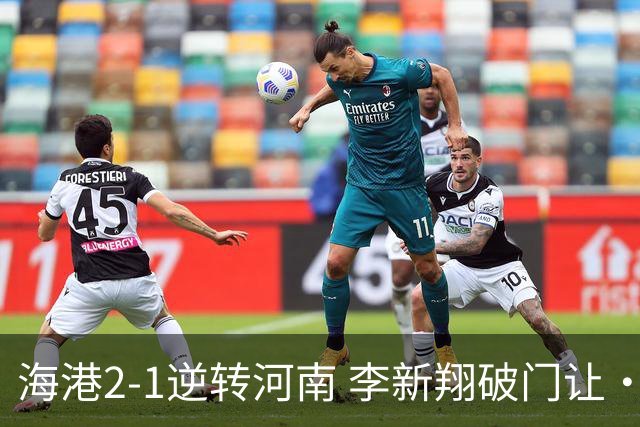 海港2-1逆转河南 李新翔破门让·克劳德制胜吾米提江送礼